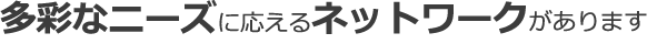 多彩なニーズに応えるネットワークがあります。