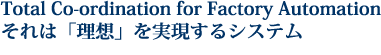 Total Co-ordination for Factory Automation　それは「理想」を実現するシステム